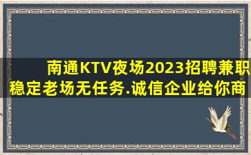 南通KTV夜场2023招聘兼职稳定老场无任务.诚信企业给你商