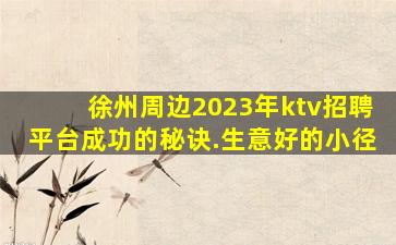 徐州周边2023年ktv招聘平台成功的秘诀.生意好的小径
